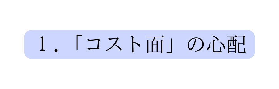 １ コスト面 の心配